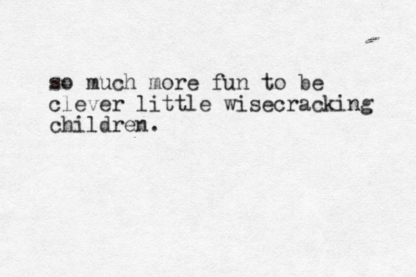 so much more fun to be clever little wisecracking children.