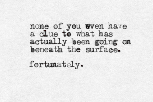 none of you wven have e e a clue to what has actually been going on beneath the surface. fortunately.