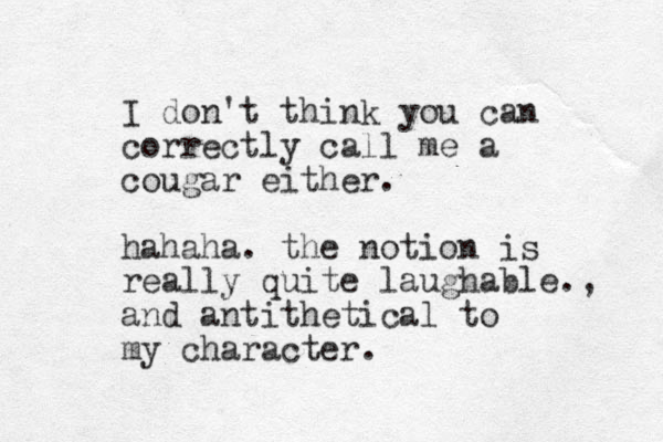 I don't think you can correctly call me a cougar either. hahaha. the notion is really quite laughable., and antithetical to my character.