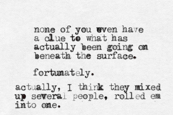 none of you wven have e e a clue to what has actually been going on beneath the surface. fortunately. actually , I think they mixed up several people. , rolled em into one.