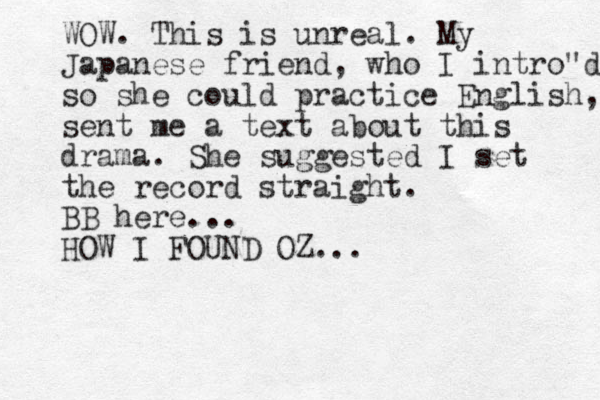 WOW. This is unreal. My Japanese friend, who I intro"d so she could practice English, sent me a text about this drama. She suggested I set the record straight. BB here... HOW I FOUND OZ...