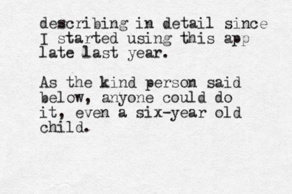 describing in detail since I started using this app late last year. As the kind person said below, anyone could do it, even a six-year old child.