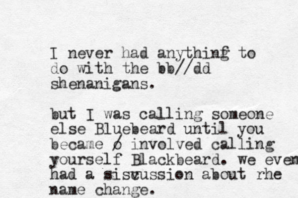 I never had anythinf g to do with the bb//dd shenanigans. but I was calling someone else Bluebeard until you became o / involved calling yourself Blackbeard. we even had a sisv cussion about rhe name change.