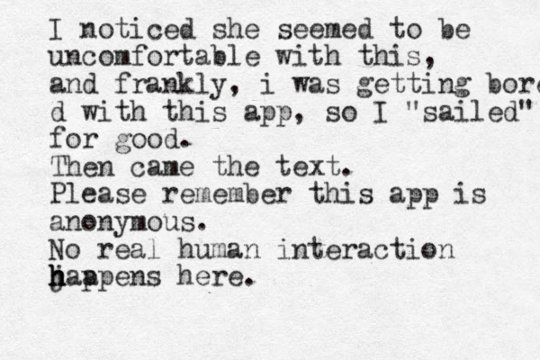 I noticed she seemed to be uncomfortable with this, and frankly, i was getting bore d with this app, so I "sailed" for good. Then came the text. Please remember this app is anonymous. No real human interaction j h h h h a appens here.