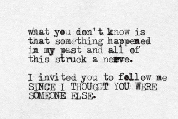 what you don't know is that something happened in my past and all of this struck a neeve r e . I invited you to follow me SINCE I THOUGGT YOU WERE SOMEONE ELSE.
