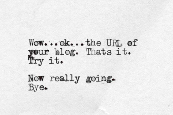 Wow...ok...the URL of your blog. Thats it. Try it. Now really going. Bye.