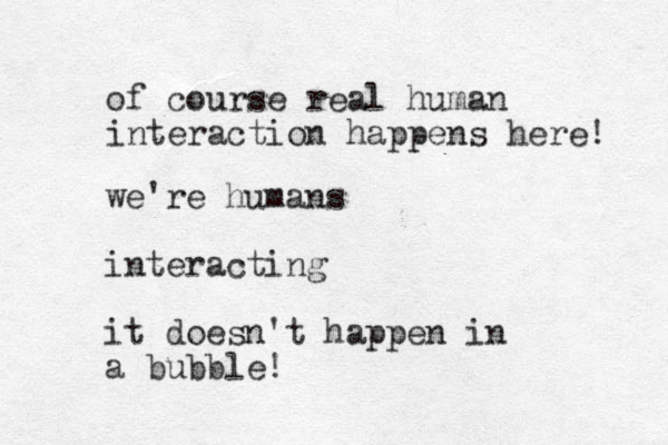 of course real human interaction happens here! we're humans interacting it doesn't happen in a bubble!