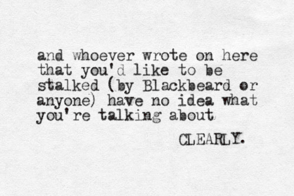 and whoever wrote on here that you'd like to be stalked (by Blackbeard or anyone) have no idea what you're talking about CLEARLY. 