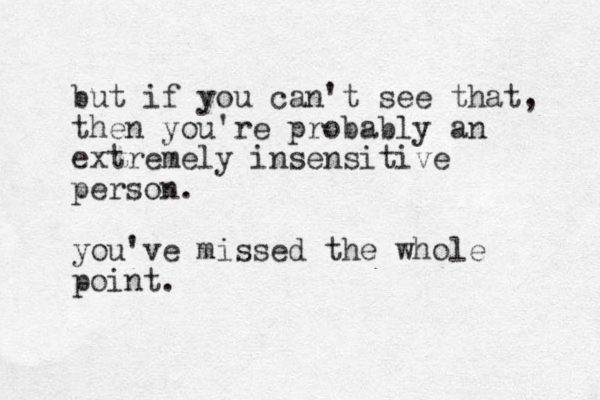 but if you can't see that, the n you're probably an extremely insensitive person. you've missed the whole point.