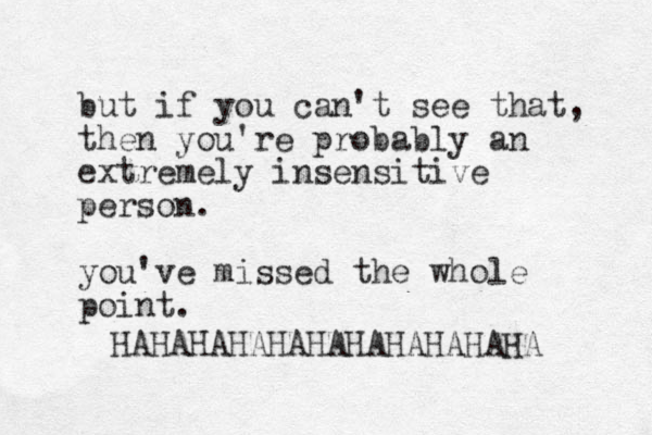 but if you can't see that, the n you're probably an extremely insensitive person. you've missed the whole point. HAHAHAHAHAHAHAHAHAHAHA 