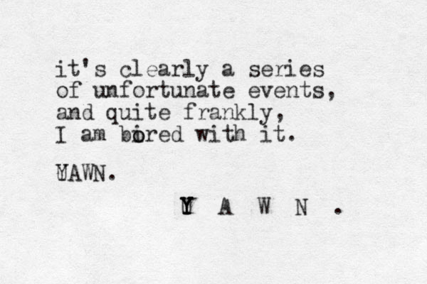 it's clearly a series of unfortunate events, and quite frankly, I am bired with it. o o UAWN. Y U Y Y Y Y A W N . 