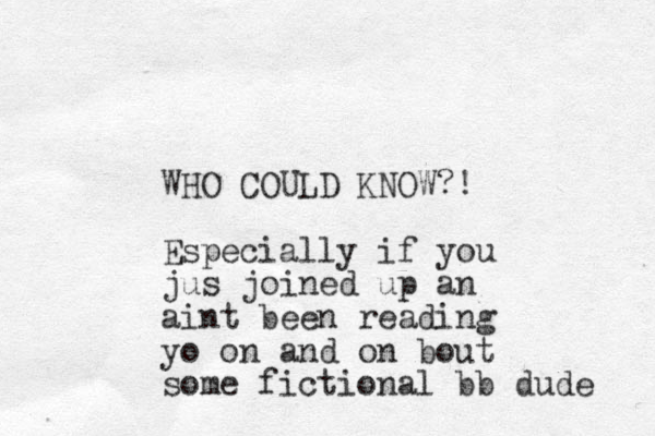 WHO COULD KNOW?! Especially if you jus joined up an aint been reading yo on and on bout some fictional bb dude 
