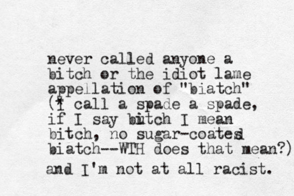 never called anyone a bitch or the idiot lame appellation of "biatch" (* I call a spade a spade, if I say butch i i I mean bitch, no sugar-coates biatch--WTH does that mean?) d and I'm not at all racist. 