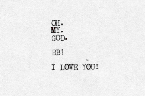 OH. MY. GOD. BB! I LOVE YOU!