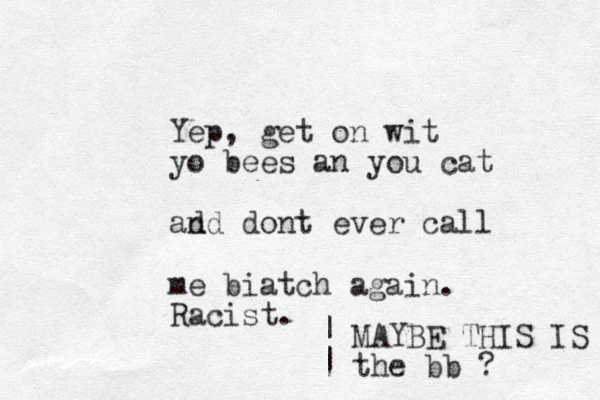 Yep, get on wit yo bees an you cat ad nd dont ever call me biatch again. Racist. | | MAYBE THIS IS the bb ? 