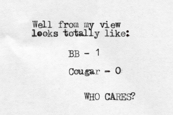 Well from my view looks totally like: BB - 1 Cougar - 0 WHO CARES?