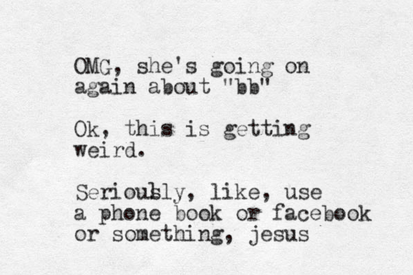 OMG, she's going on again about "bb" Ok, this is getting weird. Serioul sly, like, use a phone book or facebook or something, jesus 