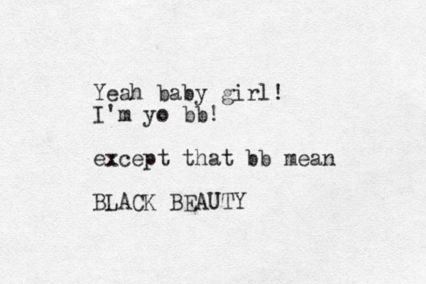 Yeah baby girl! I'm yo bb! except that bb mean BLACK BEAUTY