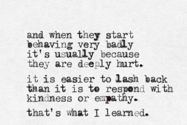 and when they start behaving very badly it's usually because they are deeply hurt. it is easier to lash back than it is to respond with kindness or empathy. that's what I learned.