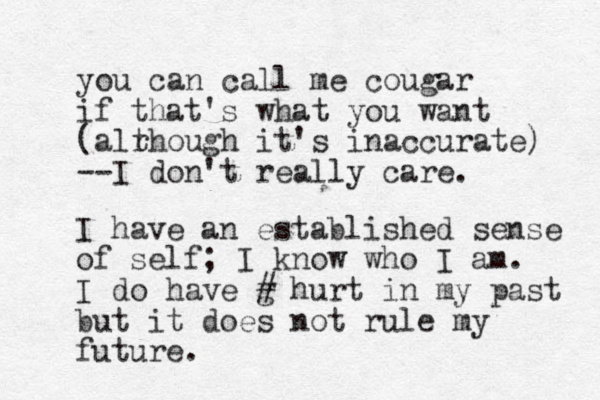 you can call me cougar if that's what you want (alrhough t it's inaccurate) --I don't really care. I have an established sense of self; I know who I am. I do have g # hurt in my past but it does not rule my future.