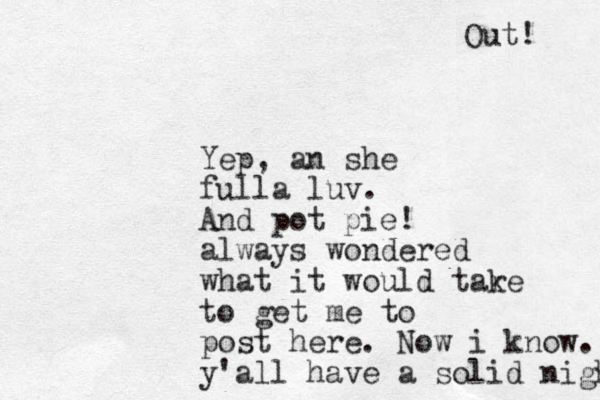 Yep, an she fulla luv. And pot pie! always wondered what it would tar ke to get me to post here . Now i know. y'all have a solid night Out! 