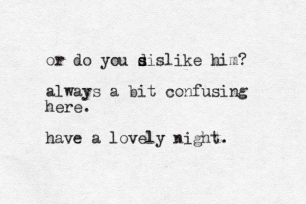 or do you sislike d s him? always a bit confusing here. have a lovely night.