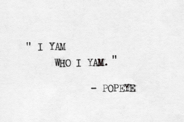 I YAM WHO I YAM. " " - POPEYE 