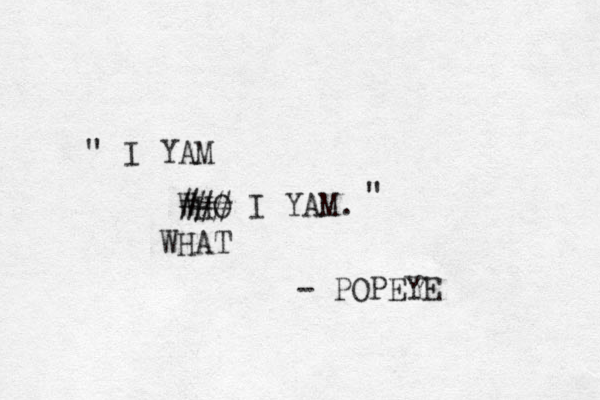 I YAM WHO I YAM. " " - POPEYE ### WHAT 