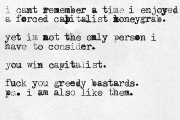 i cant remember a time i enjoyed a forced calitalist p p l money m grab. yet im a not the only person i have to consider. you win capitalist u . fuck you greedy bastards. ps. i am also like them.