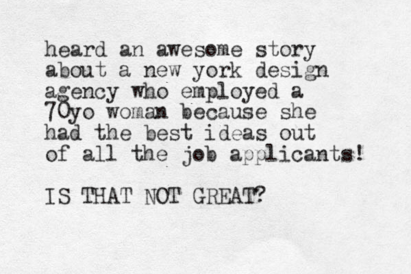 heard an awes ome story about a new york design agency who employed a 70yo woman because she had the best ideas out of all the job applicants! IS THAT NOT GREAT? 