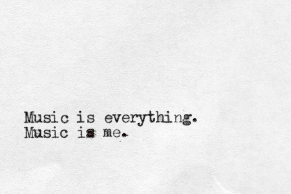 Music is everything. Music is me.