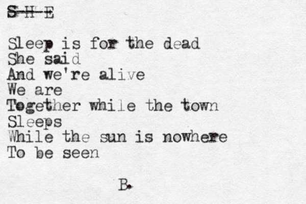 S H E ----- Sleep is for the dead She said And we're alive We are Together while the town Sleeps While the sun is nowhere To be seen B.