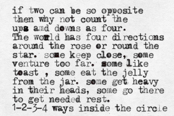 if two can be so opposite then why not count the upa s s s amd downs as four. The wou rld has four directions around the rose or round the star. some keep close, some venture too far. some like toast , some eat the jelly from the jar. some get heavy in their heads, some go there to get needed rest. 1-2-3-4 ways inside the circle 