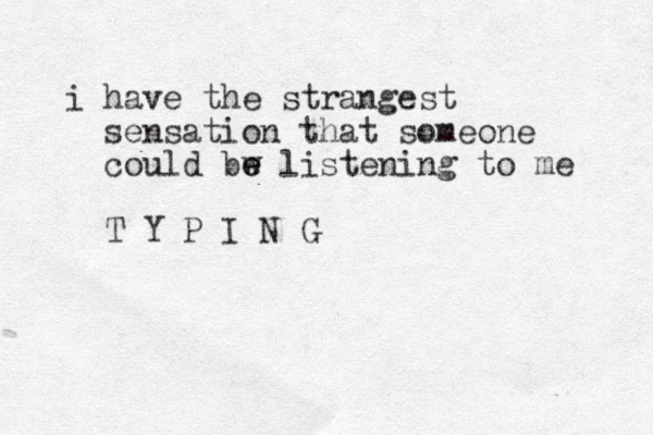 i have the strangest sensation that someone could bw e e listening to me T Y P I N G