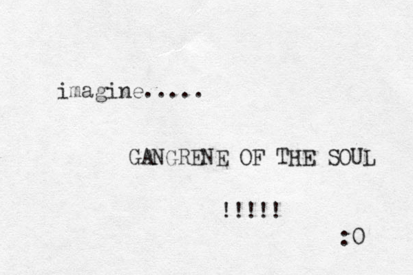 imagine..... GANGRENE OF THE SOUL !!!!! :0 