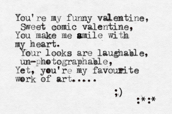 You're my funny valentine, Sweet comic valentine, You make me amile s s with my heart. Your looks are laughable, un-photographable, Yet, you're my favourite work of art..... ;) :*:* 