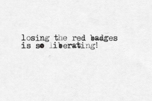 losing the red badges is so liberating!