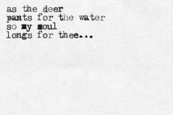 as the deer pants for the water so my soul longs for thee...