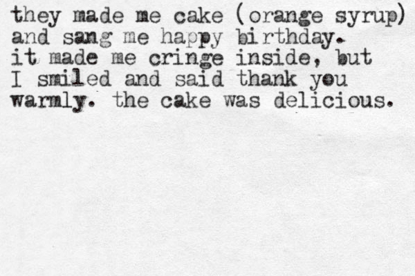 they made me cake (orange syrup) and sang me happy birthday. it made me cringe inside, but I smiled and said thank you warmly l . the cake was delicious. 