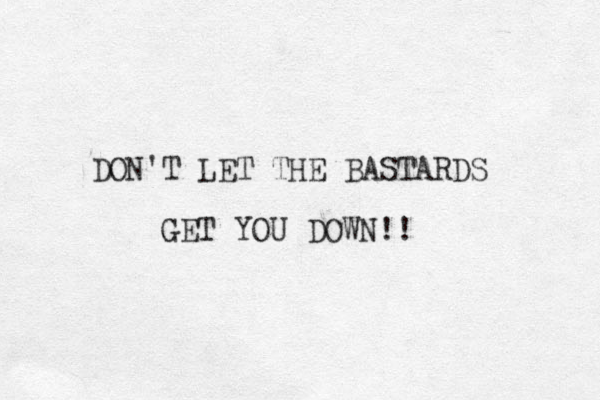 DON'T LET THE BASTARDS GET YOU DOWN!!