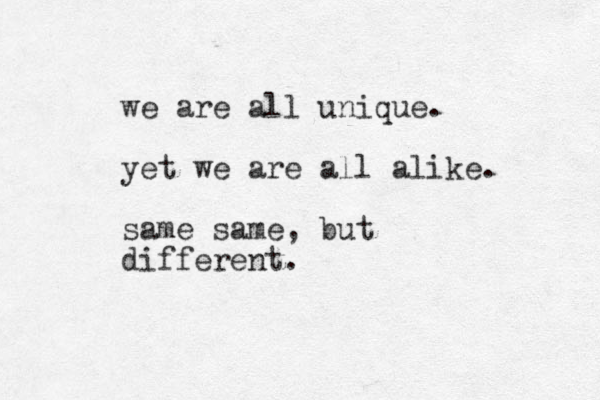 we are all unique. yet we are all alike. same same, but different.