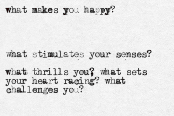 what makes you happy? what stimulates your senses? what thrills you, ? what sets your heart racing? what challenges you?