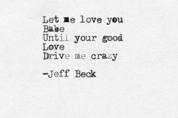 Let me love you Babe Until your good Love Drive me crazy -Jeff Beck
