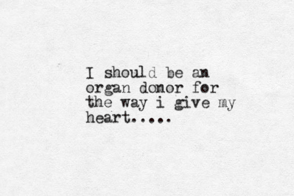 I should be an organ donor for the way i give my heart.....