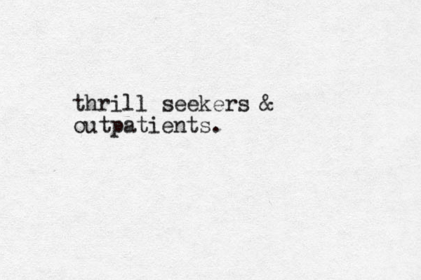 thrill seekers & outpatients.