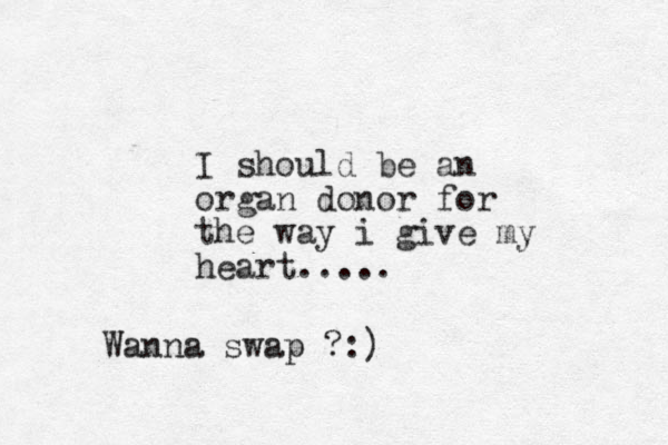 I should be an organ donor for the way i give my heart..... Wanna swap ?:)