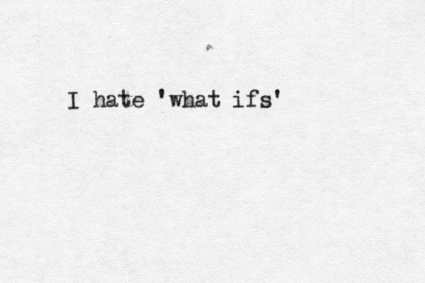 I hate 'what ifs'