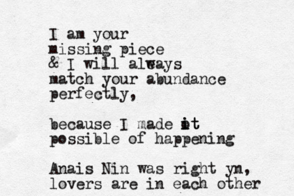 I am your missing piece & I will ale ways match your abundance perfectly, because I made ot i it possible of happening Ana is Nin was right yn, lovers are in each other 