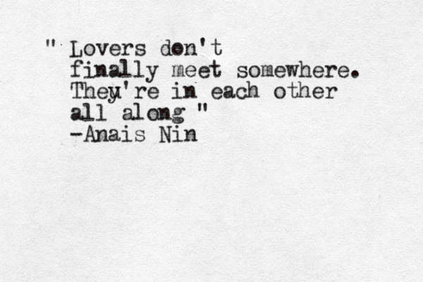" Lovers don't finally meet somewhere. Theu y're in each other all along " -Anais Nin