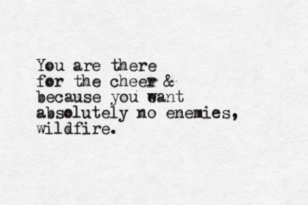 You are there for the cheer & because you e want absolutely no enemies, wildfire.